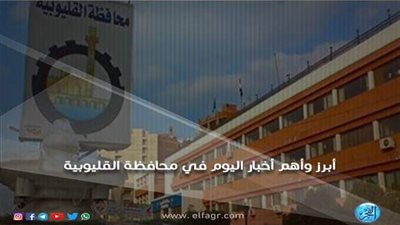 أبرز وأهم أخبار اليوم الأربعاء 5-12-2018 في محافظة القليوبية 