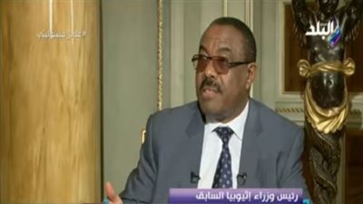 رئيس وزراء أثيوبيا السابق: مصر حريصة على تعزيز علاقتها مع دول أفريقيا
