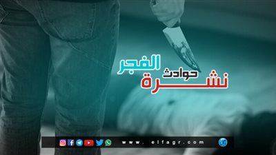 نشرة حوادث الفجر.. 