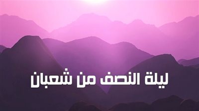 فضل ليلة النصف من شعبان ومظاهر إحيائها