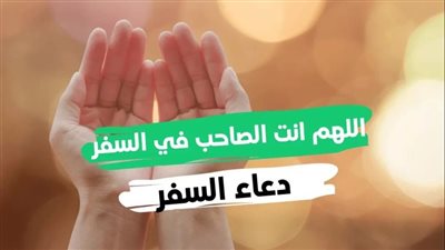 دعاء السفر.. أكثر من صيغة مكتوبة وردده في هذا الوقت