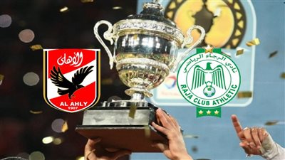 موعد مباراة الأهلي والرجاء المغربي في كأس السوبر الإفريقي والبلد المضيف