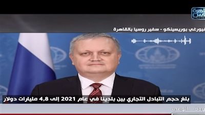 السفير الروسي بالقاهرة: استخدام الروبل والجنيه في تعاملاتنا سيجعل التجارة أكثر أمانا