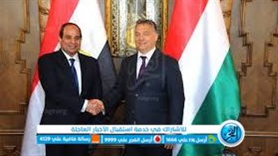 كل ما تريد معرفته عن لقاء السيسي ورئيس وزراء المجر