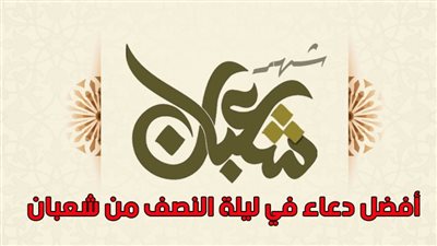 دعاء ليلة النصف من شعبان 2023 | فضل ليلة النصف من شعبان ومتى موعد الليلة الكريمة | حديث ليلة النصف من شعبان