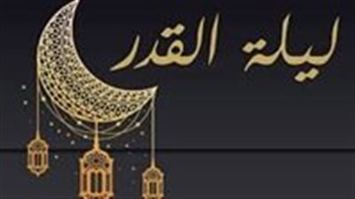 تعرف على علامات ليلة القدر والدعاء المستحب فيها ومدة قيامها