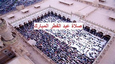 الله أكبر الله أكبر الله أكبر.. موعد صلاة عيد الفطر في محافظتك