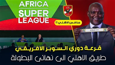  عاجل.. نتائج قرعة دوري السوبر الإفريقي بمشاركة الأهلي - الموعد والقناة الناقلة