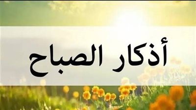أذكار الصباح.. تعزيز الروح والاستعداد ليوم مليء بالنشاط