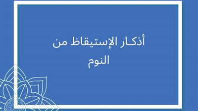 أذكار الاستيقاظ من النوم.. بداية يومك بروح هادئة وإيمان قوي