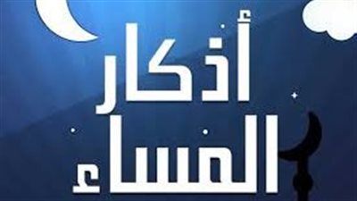 أذكار المساء.. سكينة الروح وضياء الليل( أبرز أذكار المساء مكتوبة )