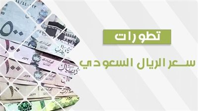 سعر الريال السعودي اليوم ختام التعاملات المسائية.. العملة السعودية تنهار في السوق السوداء
