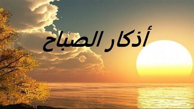 عاجل.. حان وقتها.. صحيح أذكار الصباح من الكتاب والسنة