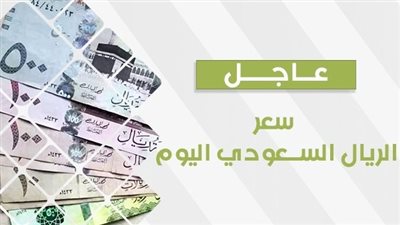 سعر الريال السعودي اليوم منتصف التعاملات.. سعر العملة السعودية في السوق السوداء