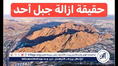 الأمانة العامة توضح.. حقيقة إزالة جبل أحد في السعودية 