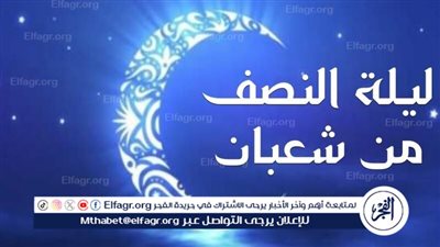 أدعية ليلة النصف من شعبان.. سر التواصل مع الله وطلب البركة والرحمة 