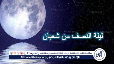 ماذا تعرف عن ليلة النصف من شعبان؟ وما هي الأعمال المستجابة في هذه الليلة؟