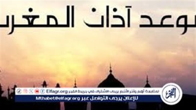عاجل: مواعيد آذان المغرب في اليوم الأول من شهر رمضان 2024 في جميع محافظات مصر