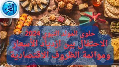 أسعار حلوى المولد النبوي الشريف 2024.. الاحتفال بين ازدياد الثمن والسعي نحو موائمة الظروف الاقتصادية
