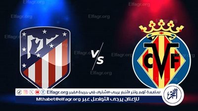 موعد مباراة أتلتيكو مدريد ضد فياريال اليوم الإثنين في الدوري الإسباني والقناة الناقلة