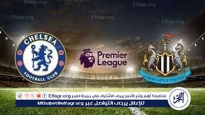 موعد مباراة تشيلسي ونيوكاسل يونايتد Chelsea vs Newcastle United اليوم.. القنوات الناقلة للدوري الإنجليزي الممتاز 2024