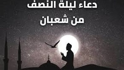 أدعية ليلة النصف من شعبان 2025.. الفرصة الذهبية لمغفرة الذنوب وتحقيق الأمنيات