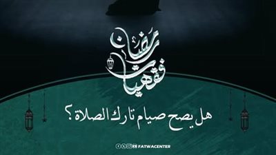 هل يصح صيام تارك الصلاة.. الأزهر للفتوى يجيب 