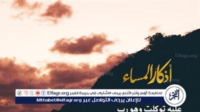 أذكار المساء.. طمأنينة القلب وسكينة الروح