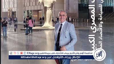 الدكتور محمد فراج: المتحف المصري الكبير.. من رمز حضاري إلى قوة دافعة للاقتصاد والسياحة في مصر